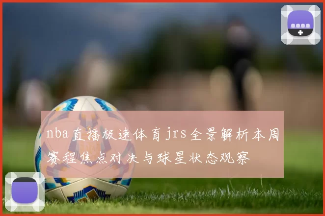 nba直播极速体育jrs全景解析本周赛程焦点对决与球星状态观察