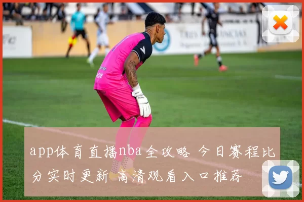 app体育直播nba全攻略 今日赛程比分实时更新 高清观看入口推荐